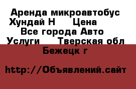 Аренда микроавтобус Хундай Н1  › Цена ­ 50 - Все города Авто » Услуги   . Тверская обл.,Бежецк г.